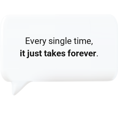 Every single time, it just takes forever